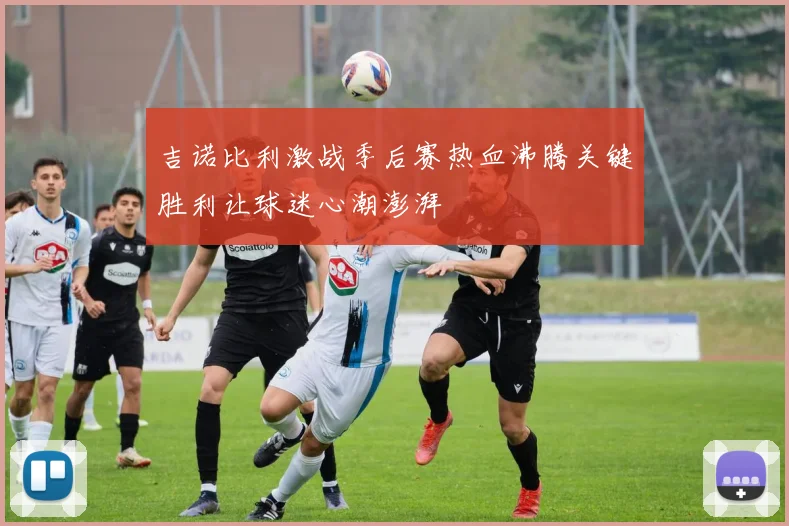 吉诺比利激战季后赛热血沸腾关键胜利让球迷心潮澎湃