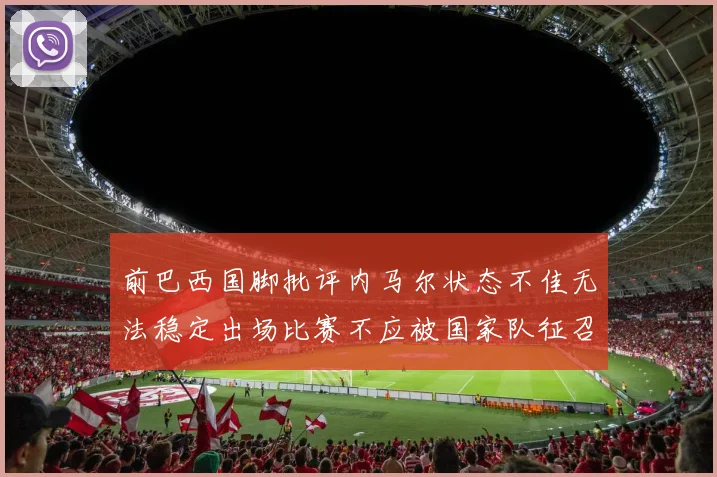前巴西国脚批评内马尔状态不佳无法稳定出场比赛不应被国家队征召