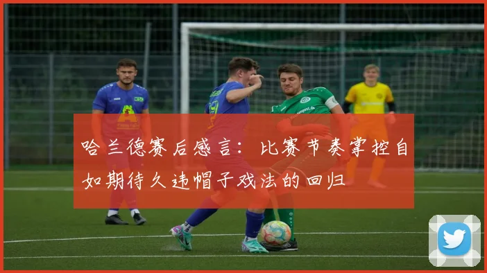 哈兰德赛后感言：比赛节奏掌控自如期待久违帽子戏法的回归