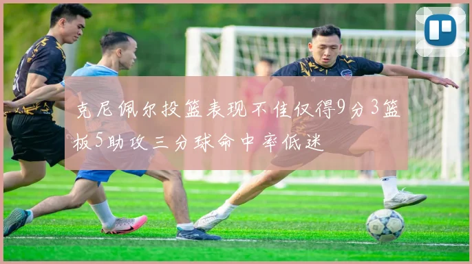 克尼佩尔投篮表现不佳仅得9分3篮板5助攻三分球命中率低迷