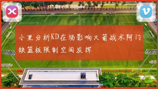 小里分析KD在场影响火箭战术阿门缺篮板限制空间发挥