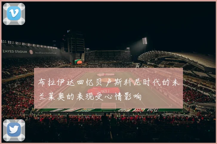 布拉伊达回忆贝卢斯科尼时代的米兰莱奥的表现受心情影响