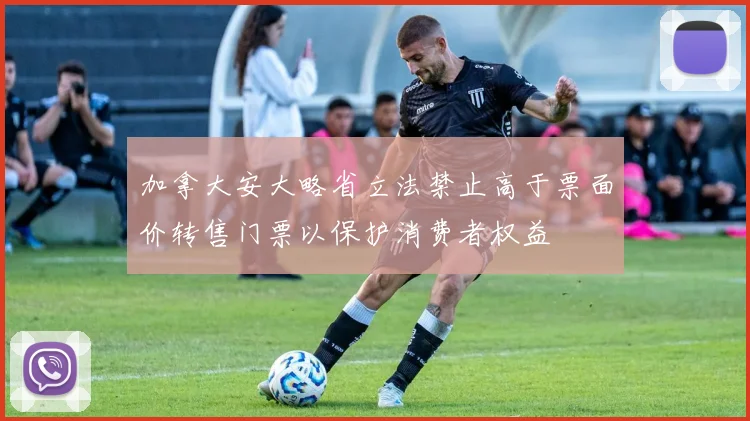 加拿大安大略省立法禁止高于票面价转售门票以保护消费者权益
