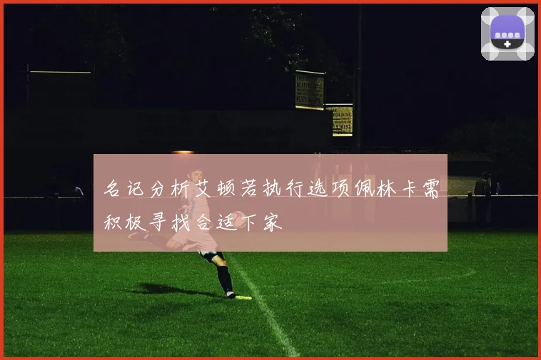 名记分析艾顿若执行选项佩林卡需积极寻找合适下家