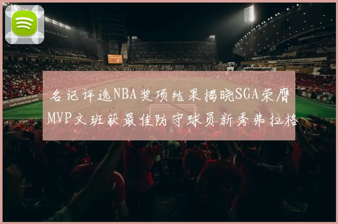 名记评选NBA奖项结果揭晓SGA荣膺MVP文班获最佳防守球员新秀弗拉格当选教练马祖拉获奖