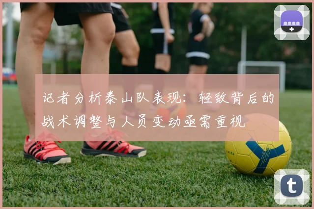 记者分析泰山队表现：轻敌背后的战术调整与人员变动亟需重视