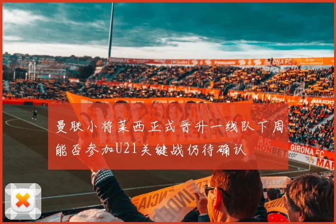 曼联小将莱西正式晋升一线队下周能否参加U21关键战仍待确认