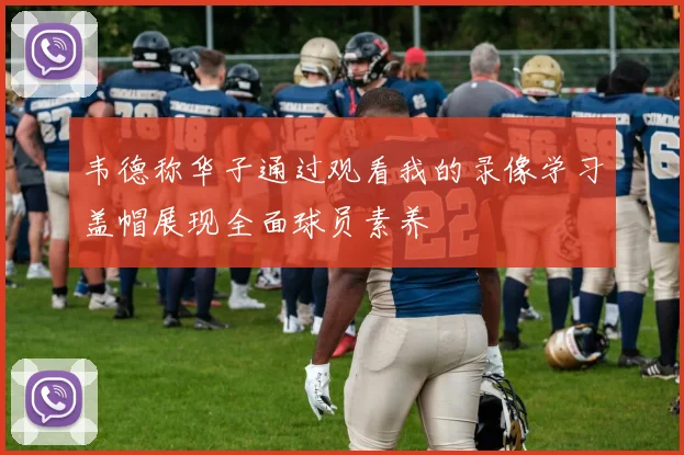 韦德称华子通过观看我的录像学习盖帽展现全面球员素养