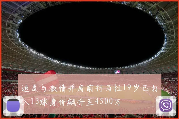 速度与激情并肩前行马拉19岁已打入13球身价飙升至4500万