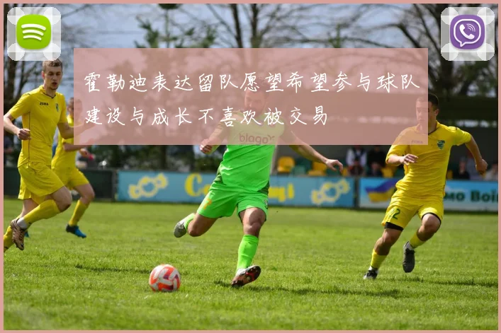 霍勒迪表达留队愿望希望参与球队建设与成长不喜欢被交易