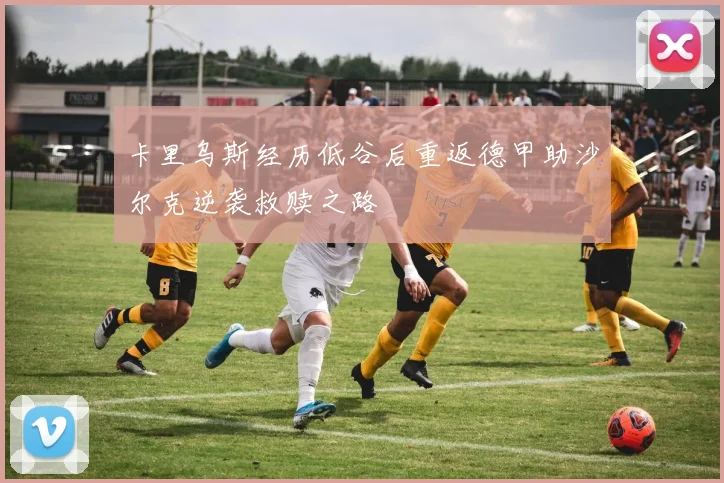 卡里乌斯经历低谷后重返德甲助沙尔克逆袭救赎之路