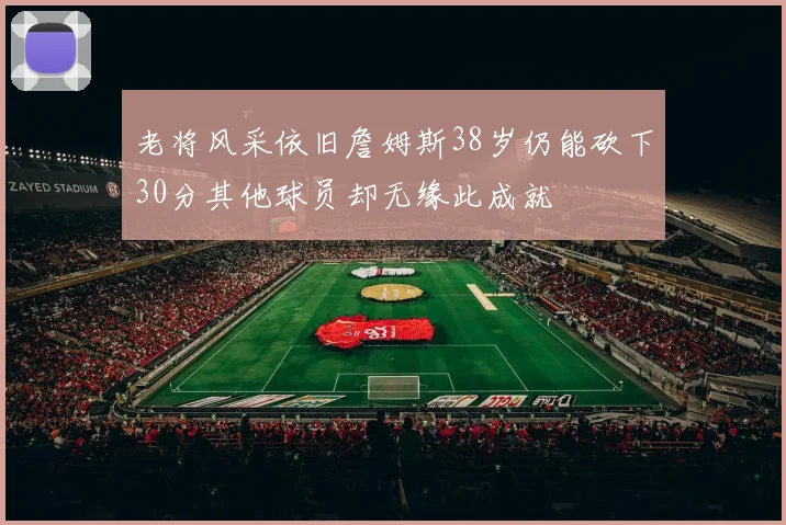 老将风采依旧詹姆斯38岁仍能砍下30分其他球员却无缘此成就
