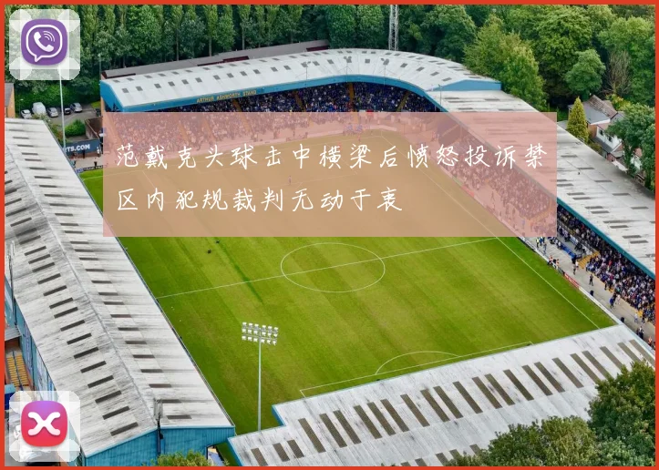 范戴克头球击中横梁后愤怒投诉禁区内犯规裁判无动于衷