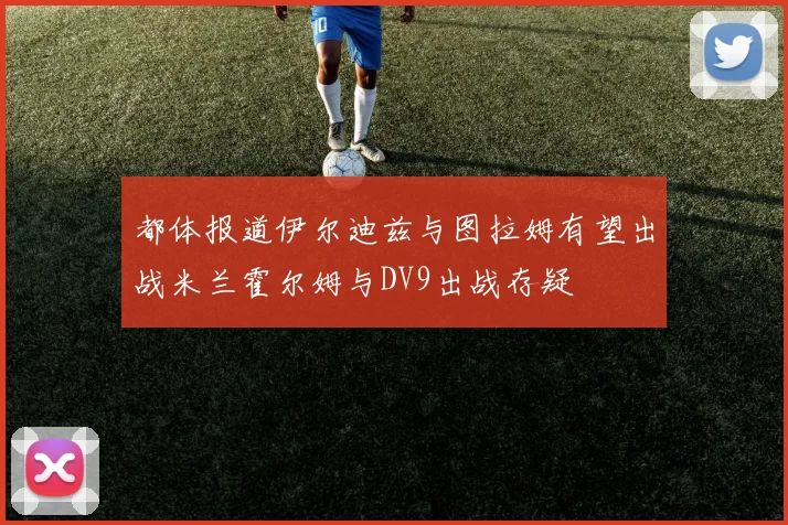 都体报道伊尔迪兹与图拉姆有望出战米兰霍尔姆与DV9出战存疑