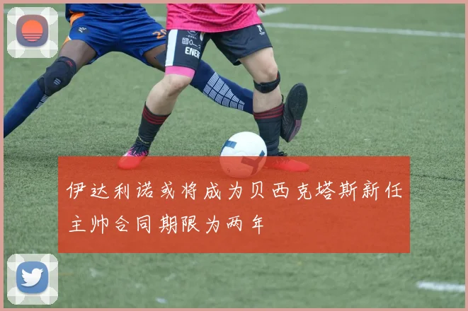 伊达利诺或将成为贝西克塔斯新任主帅合同期限为两年