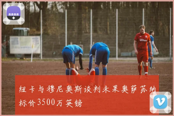 纽卡与穆尼奥斯谈判未果奥萨苏纳标价3500万英镑