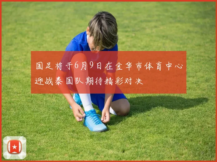 国足将于6月9日在金华市体育中心迎战泰国队期待精彩对决
